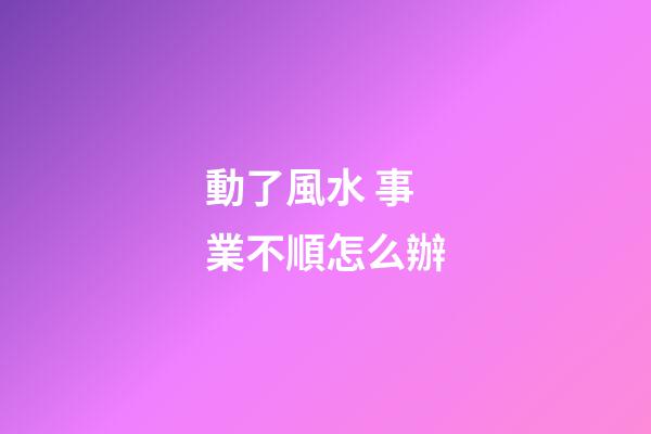 動了風水 事業不順怎么辦